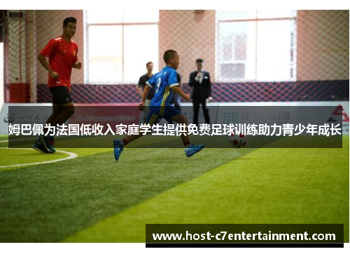 姆巴佩为法国低收入家庭学生提供免费足球训练助力青少年成长 姆巴佩为法国低收入家庭学生提供免费足球训练助力青少年成长