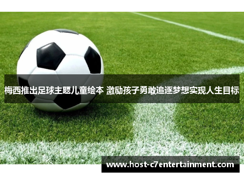 梅西推出足球主题儿童绘本 激励孩子勇敢追逐梦想实现人生目标 梅西推出足球主题儿童绘本 激励孩子勇敢追逐梦想实现人生目标
