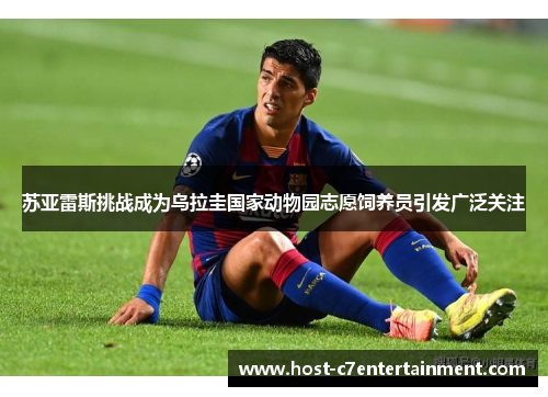 苏亚雷斯挑战成为乌拉圭国家动物园志愿饲养员引发广泛关注 苏亚雷斯挑战成为乌拉圭国家动物园志愿饲养员引发广泛关注