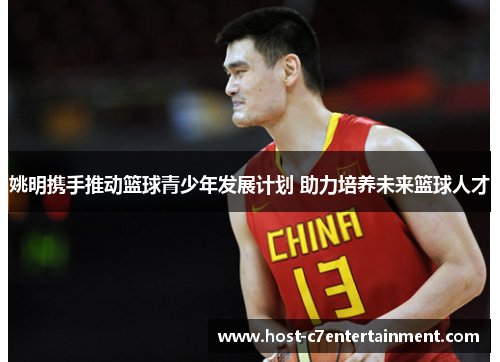 姚明携手推动篮球青少年发展计划 助力培养未来篮球人才 姚明携手推动篮球青少年发展计划 助力培养未来篮球人才