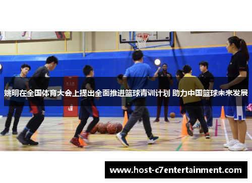 姚明在全国体育大会上提出全面推进篮球青训计划 助力中国篮球未来发展 姚明在全国体育大会上提出全面推进篮球青训计划 助力中国篮球未来发展