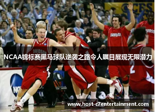 NCAA锦标赛黑马球队逆袭之路令人瞩目展现无限潜力 NCAA锦标赛黑马球队逆袭之路令人瞩目展现无限潜力