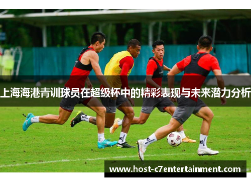 上海海港青训球员在超级杯中的精彩表现与未来潜力分析 上海海港青训球员在超级杯中的精彩表现与未来潜力分析
