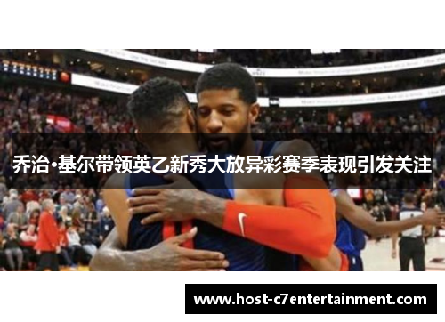 乔治·基尔带领英乙新秀大放异彩赛季表现引发关注 乔治·基尔带领英乙新秀大放异彩赛季表现引发关注