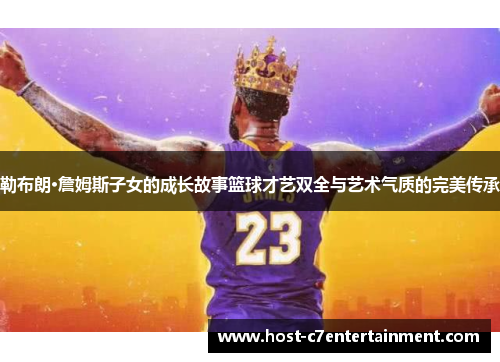 勒布朗·詹姆斯子女的成长故事篮球才艺双全与艺术气质的完美传承 勒布朗·詹姆斯子女的成长故事篮球才艺双全与艺术气质的完美传承