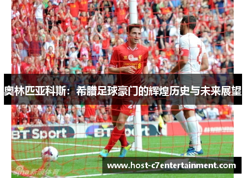 奥林匹亚科斯:希腊足球豪门的辉煌历史与未来展望 奥林匹亚科斯:希腊足球豪门的辉煌历史与未来展望