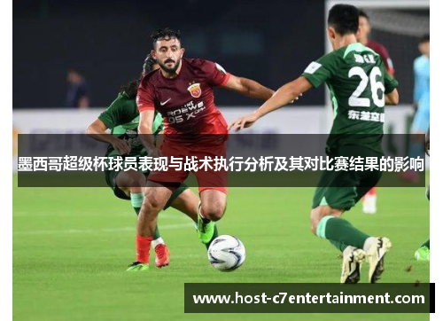 墨西哥超级杯球员表现与战术执行分析及其对比赛结果的影响 墨西哥超级杯球员表现与战术执行分析及其对比赛结果的影响