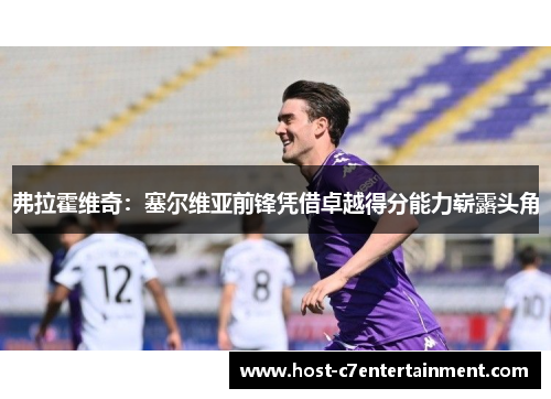 弗拉霍维奇:塞尔维亚前锋凭借卓越得分能力崭露头角 弗拉霍维奇:塞尔维亚前锋凭借卓越得分能力崭露头角