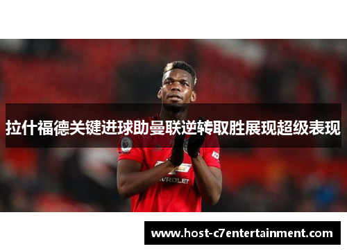 拉什福德关键进球助曼联逆转取胜展现超级表现 拉什福德关键进球助曼联逆转取胜展现超级表现