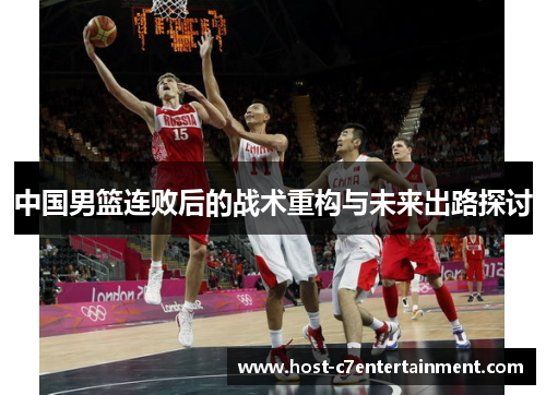中国男篮连败后的战术重构与未来出路探讨 中国男篮连败后的战术重构与未来出路探讨
