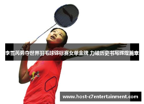 李雪芮勇夺世界羽毛球锦标赛女单金牌 力破历史书写辉煌篇章 李雪芮勇夺世界羽毛球锦标赛女单金牌 力破历史书写辉煌篇章