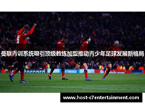 曼联青训系统吸引顶级教练加盟推动青少年足球发展新格局 曼联青训系统吸引顶级教练加盟推动青少年足球发展新格局