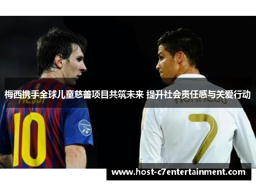 梅西携手全球儿童慈善项目共筑未来 提升社会责任感与关爱行动 梅西携手全球儿童慈善项目共筑未来 提升社会责任感与关爱行动