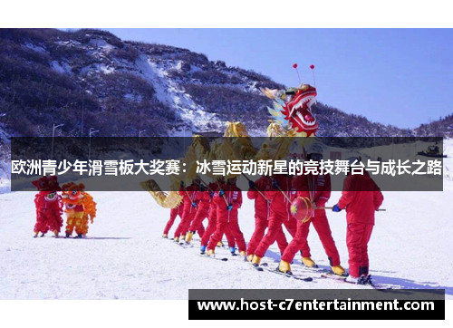 欧洲青少年滑雪板大奖赛:冰雪运动新星的竞技舞台与成长之路 欧洲青少年滑雪板大奖赛:冰雪运动新星的竞技舞台与成长之路