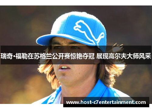 瑞奇·福勒在苏格兰公开赛惊艳夺冠 展现高尔夫大师风采 瑞奇·福勒在苏格兰公开赛惊艳夺冠 展现高尔夫大师风采