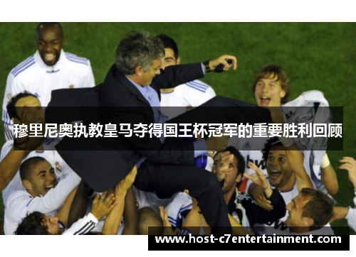 穆里尼奥执教皇马夺得国王杯冠军的重要胜利回顾 穆里尼奥执教皇马夺得国王杯冠军的重要胜利回顾