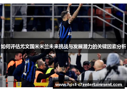 如何评估尤文国米米兰未来挑战与发展潜力的关键因素分析 如何评估尤文国米米兰未来挑战与发展潜力的关键因素分析