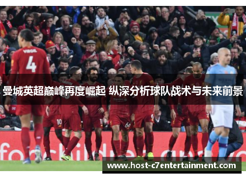 曼城英超巅峰再度崛起 纵深分析球队战术与未来前景 曼城英超巅峰再度崛起 纵深分析球队战术与未来前景