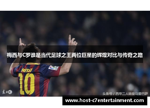 梅西与C罗谁是当代足球之王两位巨星的辉煌对比与传奇之路 梅西与C罗谁是当代足球之王两位巨星的辉煌对比与传奇之路