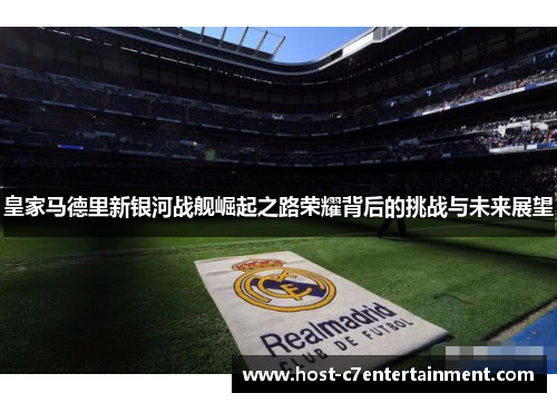 皇家马德里新银河战舰崛起之路荣耀背后的挑战与未来展望 皇家马德里新银河战舰崛起之路荣耀背后的挑战与未来展望