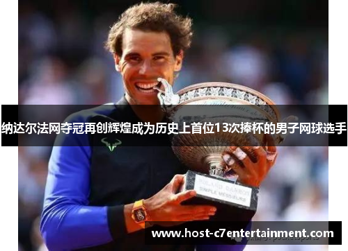 纳达尔法网夺冠再创辉煌成为历史上首位13次捧杯的男子网球选手 纳达尔法网夺冠再创辉煌成为历史上首位13次捧杯的男子网球选手