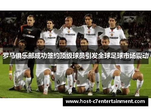 罗马俱乐部成功签约顶级球员引发全球足球市场震动 罗马俱乐部成功签约顶级球员引发全球足球市场震动