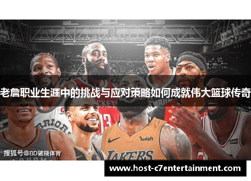 老詹职业生涯中的挑战与应对策略如何成就伟大篮球传奇 老詹职业生涯中的挑战与应对策略如何成就伟大篮球传奇
