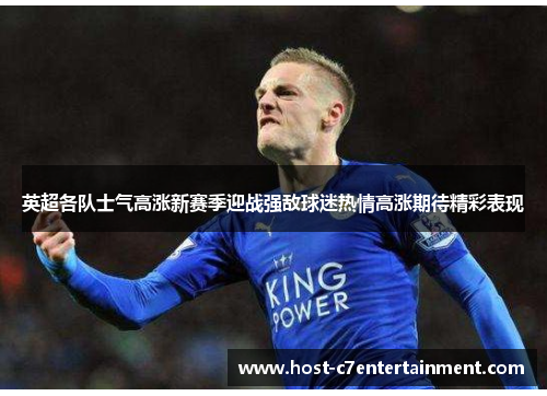 英超各队士气高涨新赛季迎战强敌球迷热情高涨期待精彩表现 英超各队士气高涨新赛季迎战强敌球迷热情高涨期待精彩表现