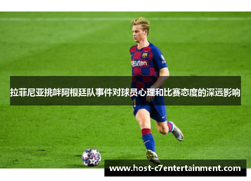 拉菲尼亚挑衅阿根廷队事件对球员心理和比赛态度的深远影响 拉菲尼亚挑衅阿根廷队事件对球员心理和比赛态度的深远影响