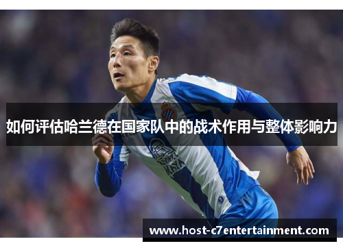如何评估哈兰德在国家队中的战术作用与整体影响力 如何评估哈兰德在国家队中的战术作用与整体影响力