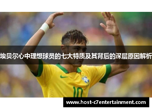 埃贝尔心中理想球员的七大特质及其背后的深层原因解析 埃贝尔心中理想球员的七大特质及其背后的深层原因解析