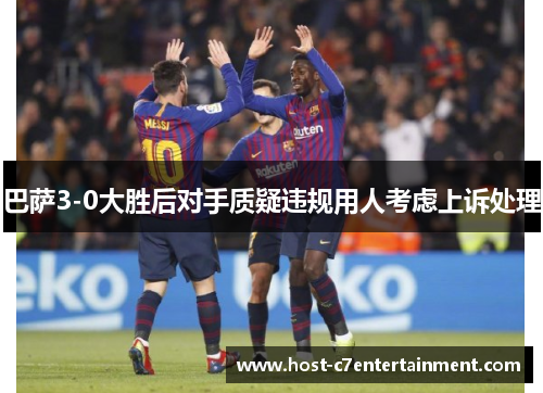 巴萨3-0大胜后对手质疑违规用人考虑上诉处理 巴萨3-0大胜后对手质疑违规用人考虑上诉处理