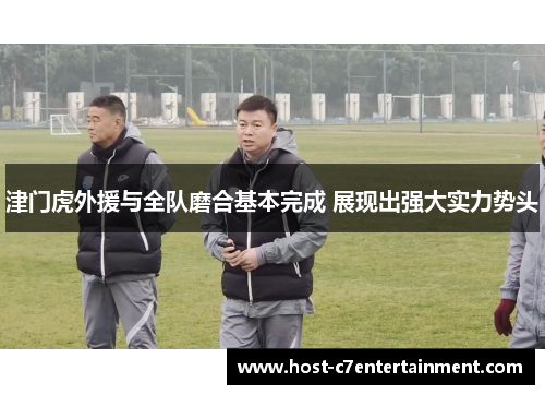 津门虎外援与全队磨合基本完成 展现出强大实力势头 津门虎外援与全队磨合基本完成 展现出强大实力势头