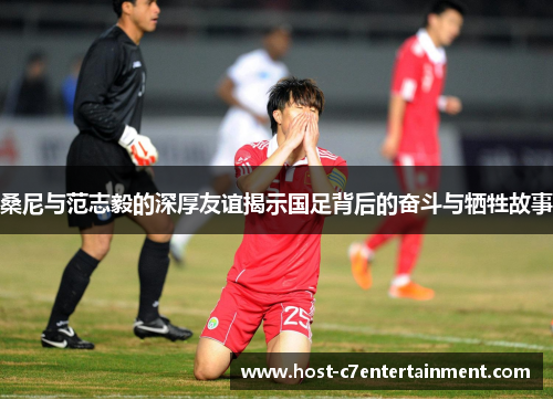 桑尼与范志毅的深厚友谊揭示国足背后的奋斗与牺牲故事