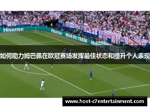 如何助力姆巴佩在欧冠赛场发挥最佳状态和提升个人表现 如何助力姆巴佩在欧冠赛场发挥最佳状态和提升个人表现
