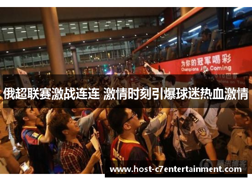 俄超联赛激战连连 激情时刻引爆球迷热血激情