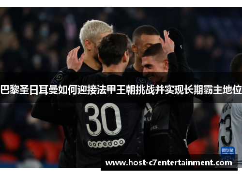 巴黎圣日耳曼如何迎接法甲王朝挑战并实现长期霸主地位 巴黎圣日耳曼如何迎接法甲王朝挑战并实现长期霸主地位