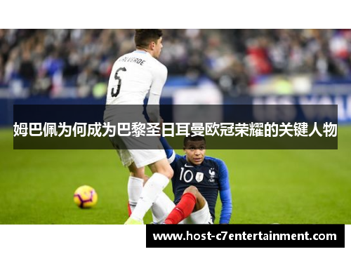 姆巴佩为何成为巴黎圣日耳曼欧冠荣耀的关键人物 姆巴佩为何成为巴黎圣日耳曼欧冠荣耀的关键人物
