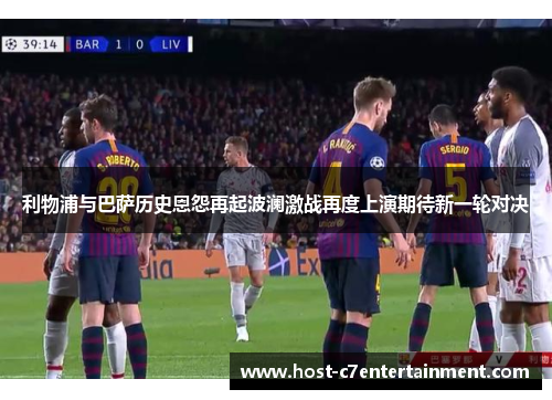利物浦与巴萨历史恩怨再起波澜激战再度上演期待新一轮对决 利物浦与巴萨历史恩怨再起波澜激战再度上演期待新一轮对决