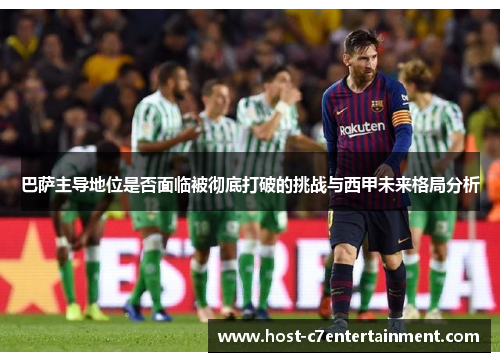 巴萨主导地位是否面临被彻底打破的挑战与西甲未来格局分析 巴萨主导地位是否面临被彻底打破的挑战与西甲未来格局分析