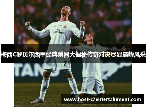 梅西C罗贝尔西甲经典瞬间大揭秘传奇对决尽显巅峰风采 梅西C罗贝尔西甲经典瞬间大揭秘传奇对决尽显巅峰风采