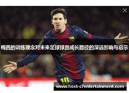 梅西的训练理念对未来足球球员成长路径的深远影响与启示 梅西的训练理念对未来足球球员成长路径的深远影响与启示