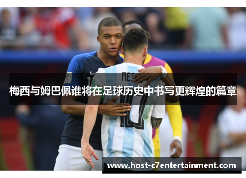 梅西与姆巴佩谁将在足球历史中书写更辉煌的篇章 梅西与姆巴佩谁将在足球历史中书写更辉煌的篇章