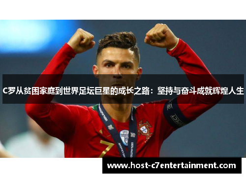 C罗从贫困家庭到世界足坛巨星的成长之路：坚持与奋斗成就辉煌人生