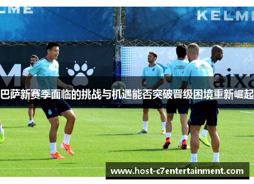 巴萨新赛季面临的挑战与机遇能否突破晋级困境重新崛起 巴萨新赛季面临的挑战与机遇能否突破晋级困境重新崛起