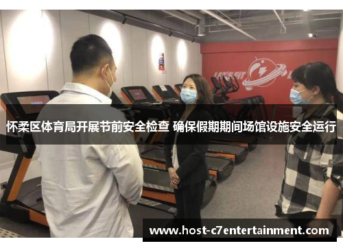 怀柔区体育局开展节前安全检查 确保假期期间场馆设施安全运行 怀柔区体育局开展节前安全检查 确保假期期间场馆设施安全运行