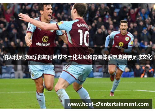伯恩利足球俱乐部如何通过本土化发展和青训体系塑造独特足球文化 伯恩利足球俱乐部如何通过本土化发展和青训体系塑造独特足球文化