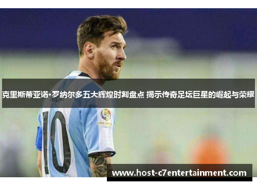 克里斯蒂亚诺·罗纳尔多五大辉煌时刻盘点 揭示传奇足坛巨星的崛起与荣耀 克里斯蒂亚诺·罗纳尔多五大辉煌时刻盘点 揭示传奇足坛巨星的崛起与荣耀