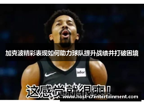加克波精彩表现如何助力球队提升战绩并打破困境 加克波精彩表现如何助力球队提升战绩并打破困境