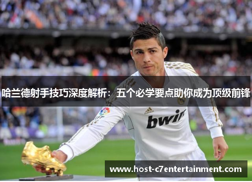 哈兰德射手技巧深度解析:五个必学要点助你成为顶级前锋 哈兰德射手技巧深度解析:五个必学要点助你成为顶级前锋